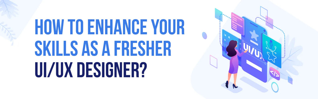 How to enhance your skills as a fresher UI/UX Designer ?