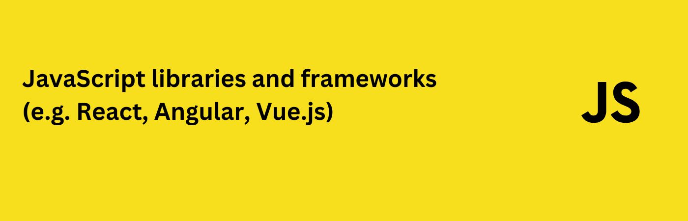 JavaScript libraries and frameworks (e.g. React, Angular, Vue.js)
