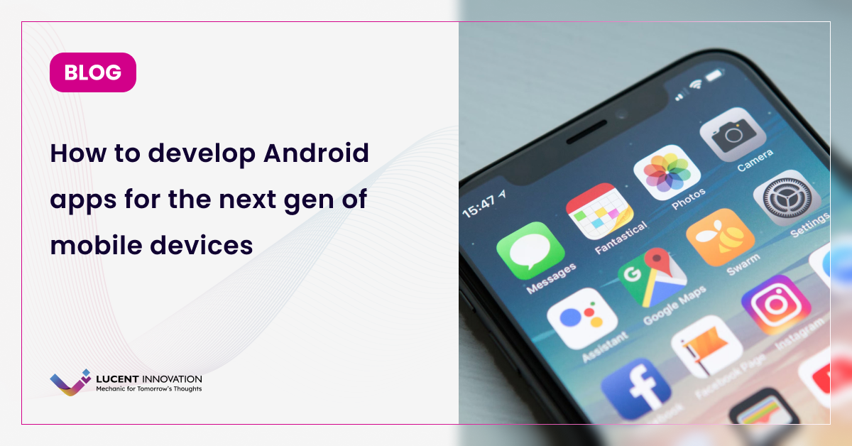 How To Develop Android Apps for the Next Gen of Mobile Devices?